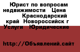 Юрист по вопросам недвижимости › Цена ­ 2 000 - Краснодарский край, Новороссийск г. Услуги » Юридические   